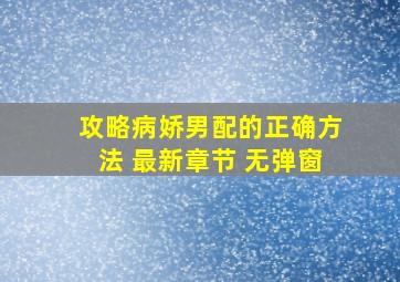 攻略病娇男配的正确方法 最新章节 无弹窗